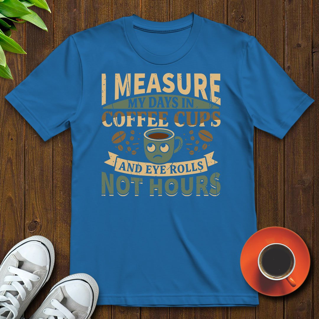 I measure my days in coffee cups and eye rolls T-shirt - Witty Brews