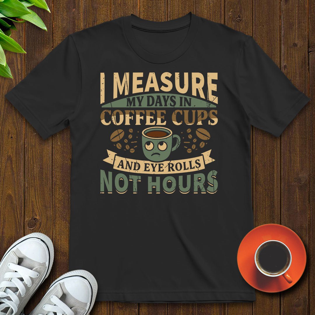 I measure my days in coffee cups and eye rolls T-shirt - Witty Brews