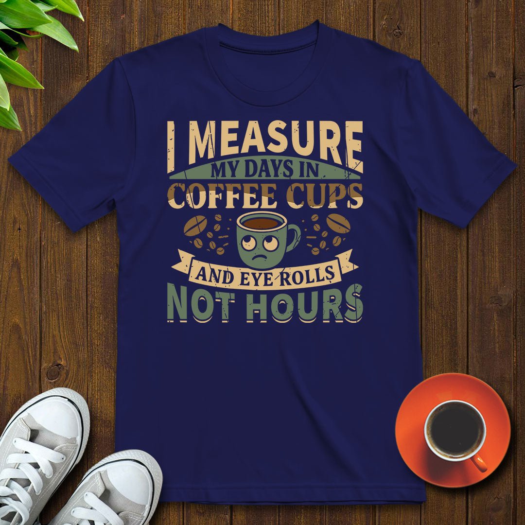 I measure my days in coffee cups and eye rolls T-shirt - Witty Brews