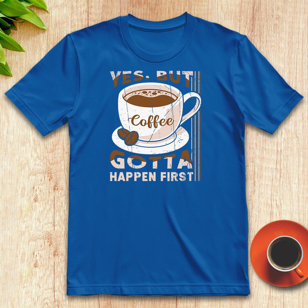 Coffee gotta happen first t-shirt