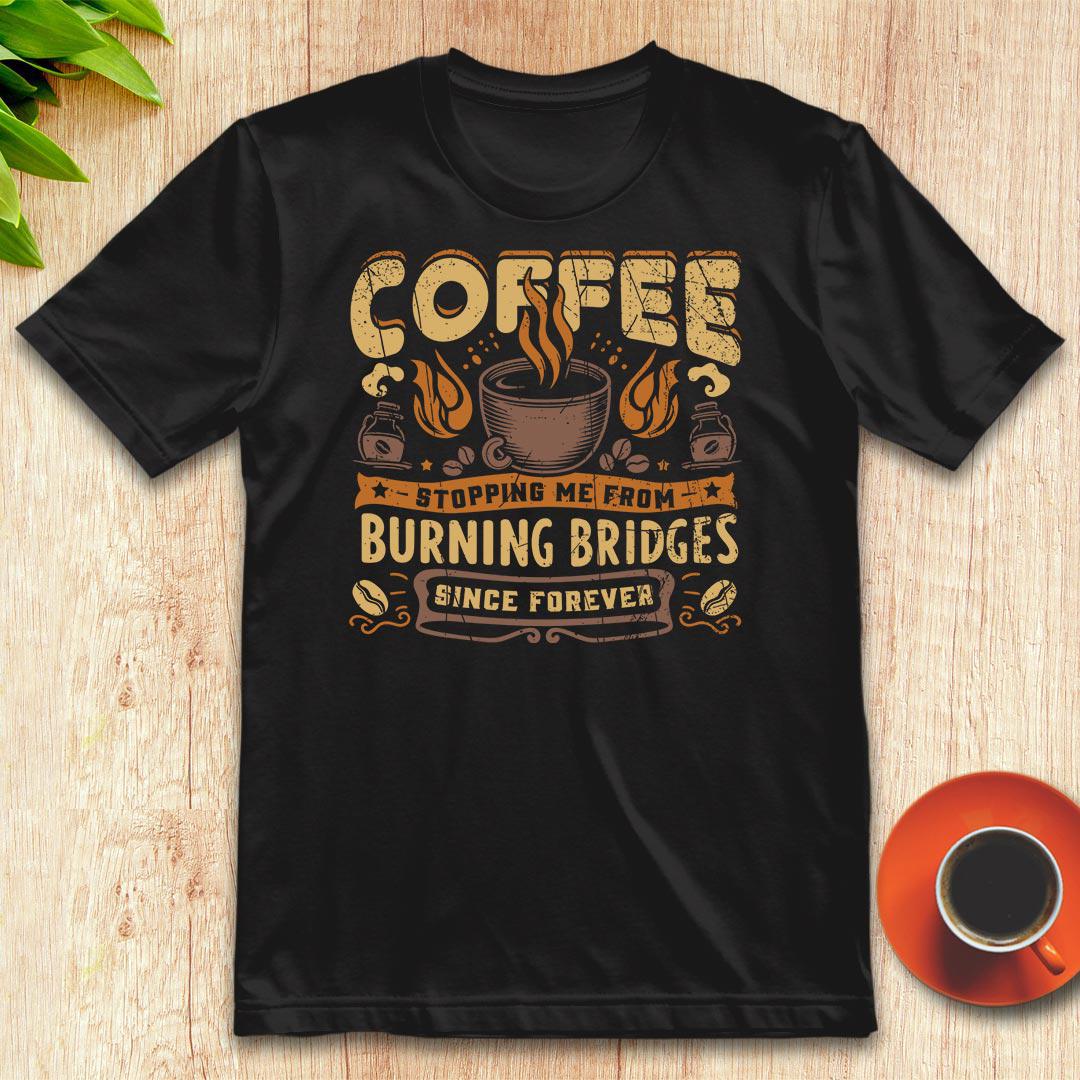 Coffee stopping me from burning bridges t-shirt