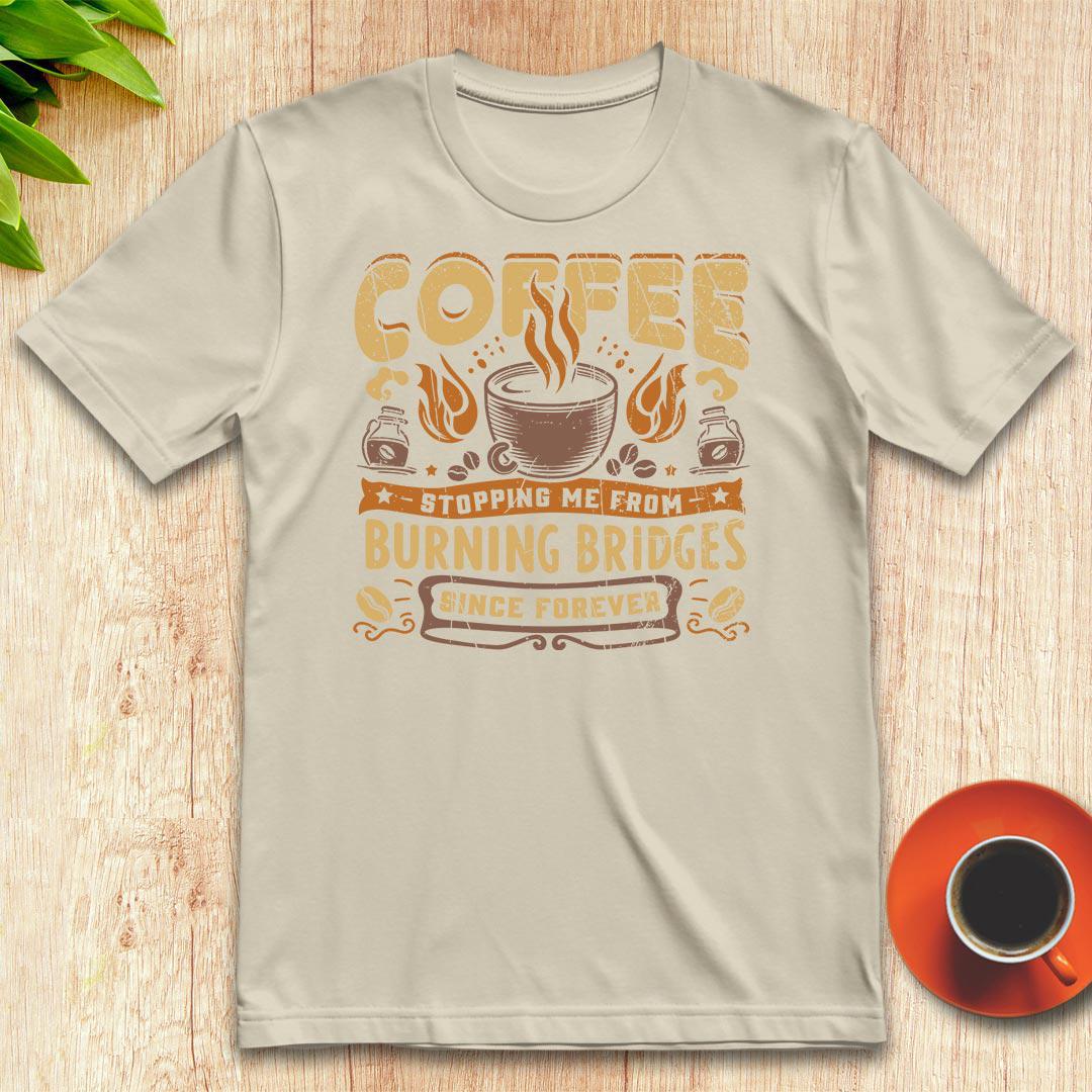 Coffee stopping me from burning bridges t-shirt