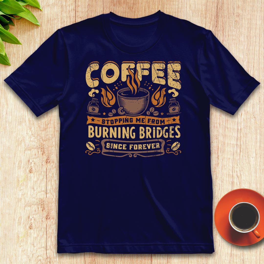 Coffee stopping me from burning bridges t-shirt