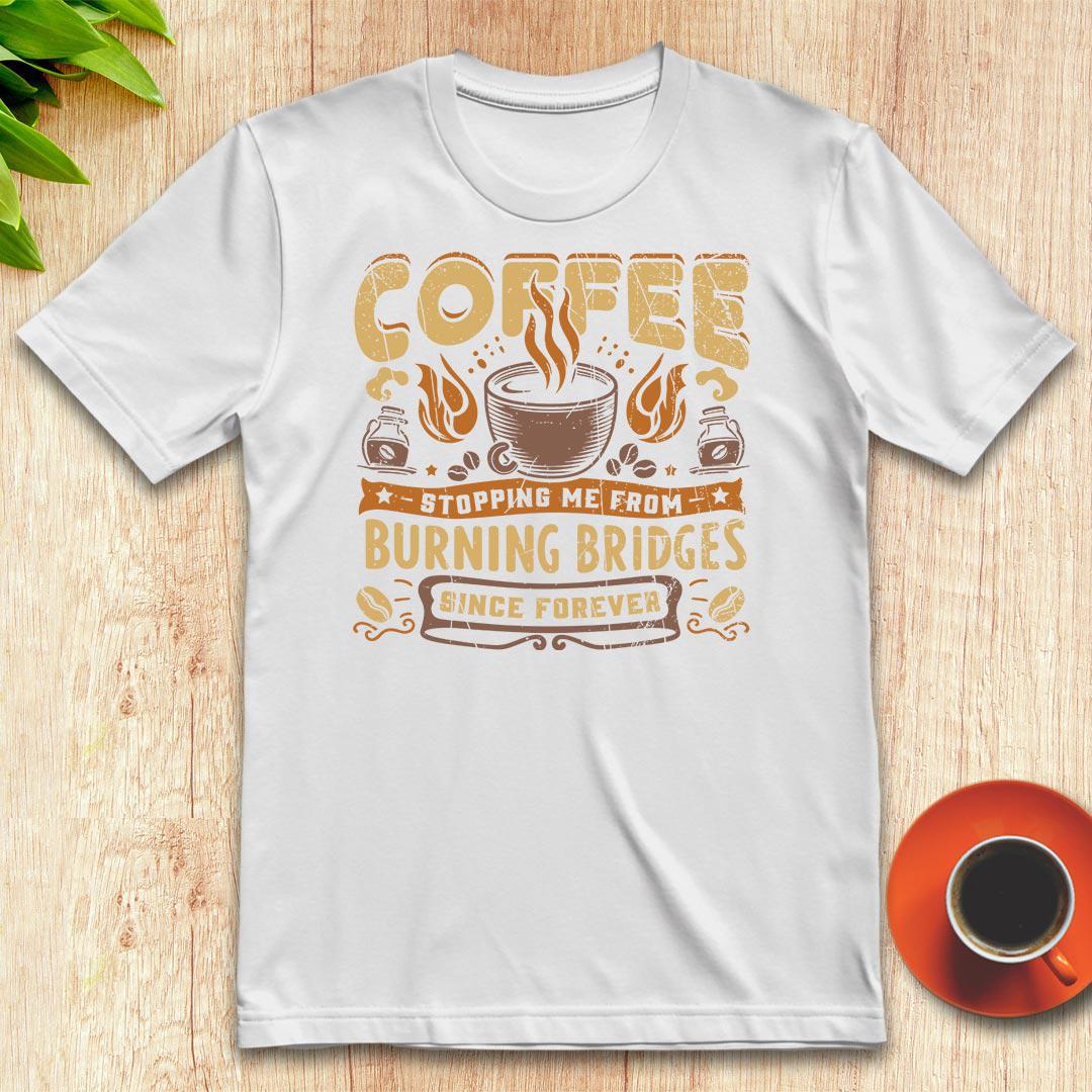 Coffee stopping me from burning bridges t-shirt